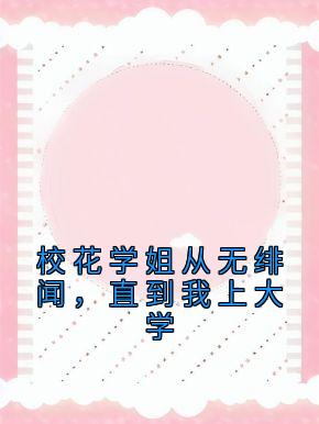 校花学姐从无绯闻，直到我上大学