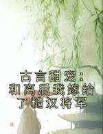 古言甜宠：和离后我嫁给了糙汉将军